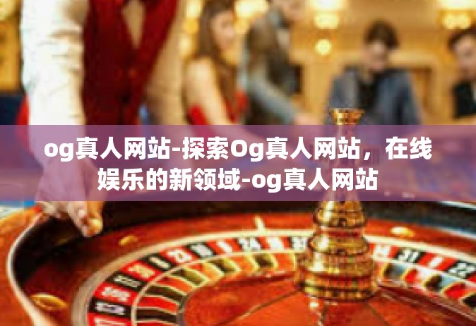 og真人网站-探索Og真人网站，在线娱乐的新领域-og真人网站