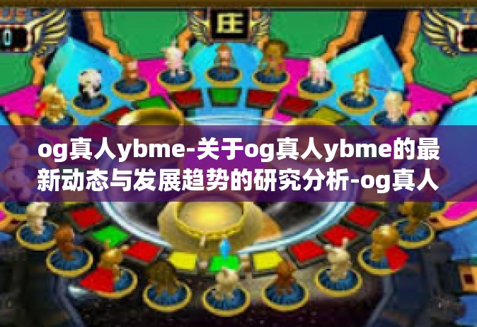 og真人ybme-关于og真人ybme的最新动态与发展趋势的研究分析-og真人ybme