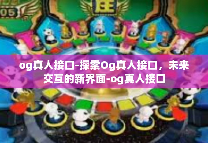 og真人接口-探索Og真人接口，未来交互的新界面-og真人接口