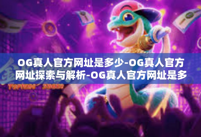 OG真人官方网址是多少-OG真人官方网址探索与解析-OG真人官方网址是多少