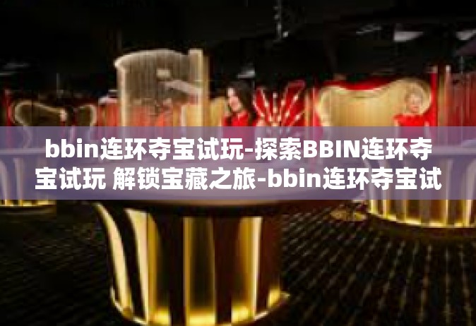 bbin连环夺宝试玩-探索BBIN连环夺宝试玩 解锁宝藏之旅-bbin连环夺宝试玩