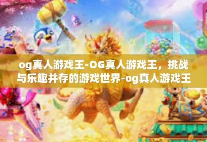 og真人游戏王-OG真人游戏王，挑战与乐趣并存的游戏世界-og真人游戏王