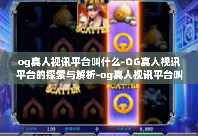 og真人视讯平台叫什么-OG真人视讯平台的探索与解析-og真人视讯平台叫什么