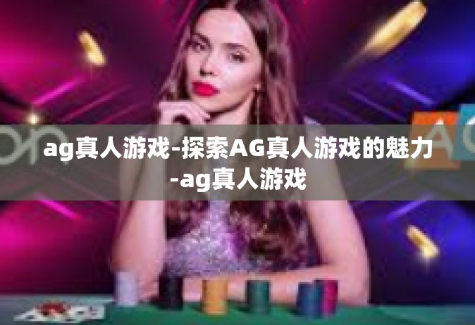 ag真人游戏-探索AG真人游戏的魅力-ag真人游戏