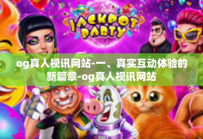 og真人视讯网站-一、真实互动体验的新篇章-og真人视讯网站