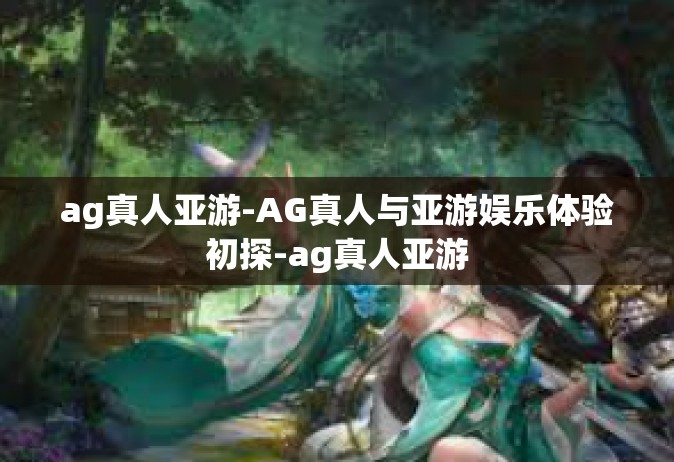 ag真人亚游-AG真人与亚游娱乐体验初探-ag真人亚游
