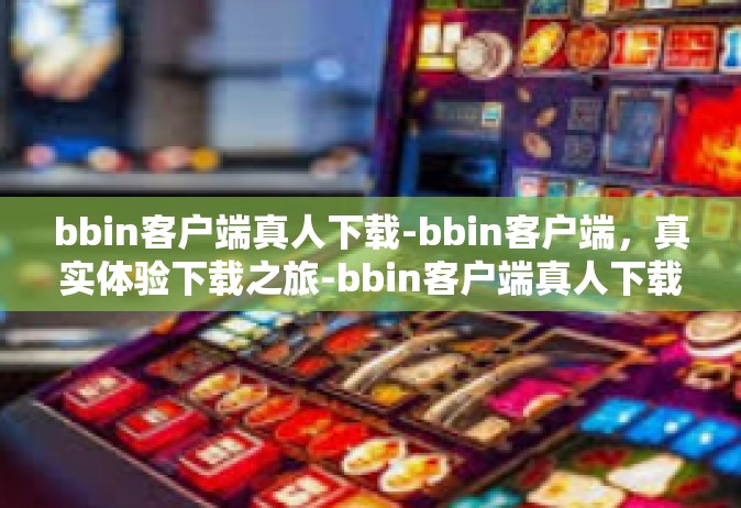 bbin客户端真人下载-bbin客户端，真实体验下载之旅-bbin客户端真人下载