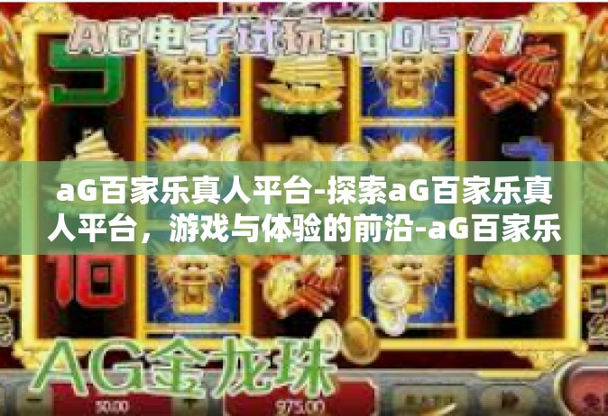 aG百家乐真人平台-探索aG百家乐真人平台，游戏与体验的前沿-aG百家乐真人平台