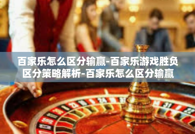 百家乐怎么区分输赢-百家乐游戏胜负区分策略解析-百家乐怎么区分输赢