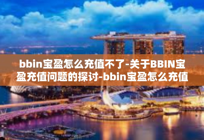 bbin宝盈怎么充值不了-关于BBIN宝盈充值问题的探讨-bbin宝盈怎么充值不了