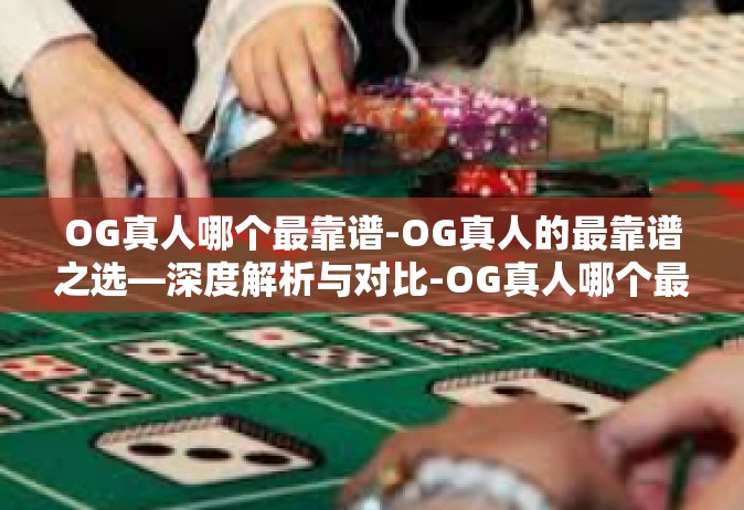 OG真人哪个最靠谱-OG真人的最靠谱之选—深度解析与对比-OG真人哪个最靠谱