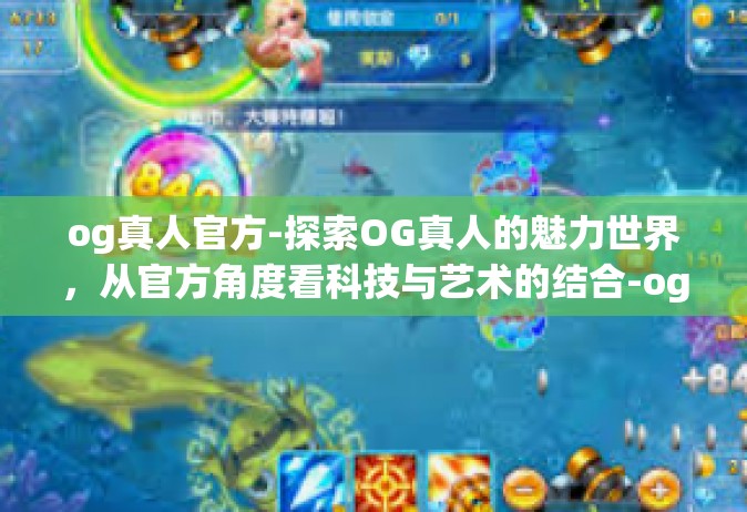 og真人官方-探索OG真人的魅力世界，从官方角度看科技与艺术的结合-og真人官方