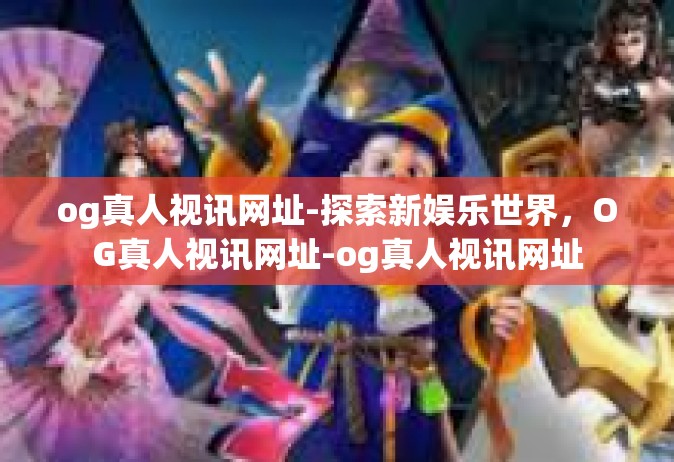 og真人视讯网址-探索新娱乐世界，OG真人视讯网址-og真人视讯网址