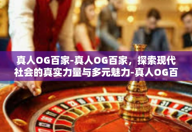 真人OG百家-真人OG百家，探索现代社会的真实力量与多元魅力-真人OG百家