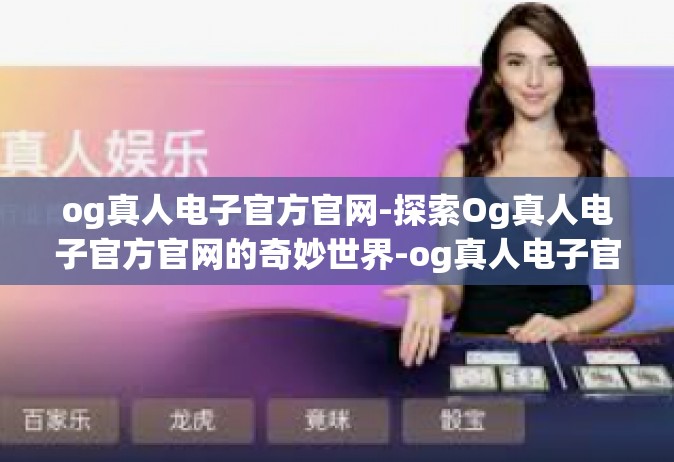 og真人电子官方官网-探索Og真人电子官方官网的奇妙世界-og真人电子官方官网
