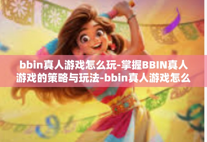 bbin真人游戏怎么玩-掌握BBIN真人游戏的策略与玩法-bbin真人游戏怎么玩
