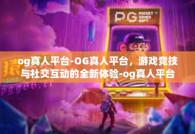og真人平台-OG真人平台，游戏竞技与社交互动的全新体验-og真人平台