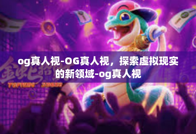 og真人视-OG真人视，探索虚拟现实的新领域-og真人视