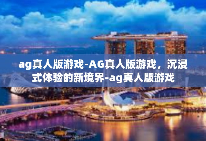 ag真人版游戏-AG真人版游戏，沉浸式体验的新境界-ag真人版游戏
