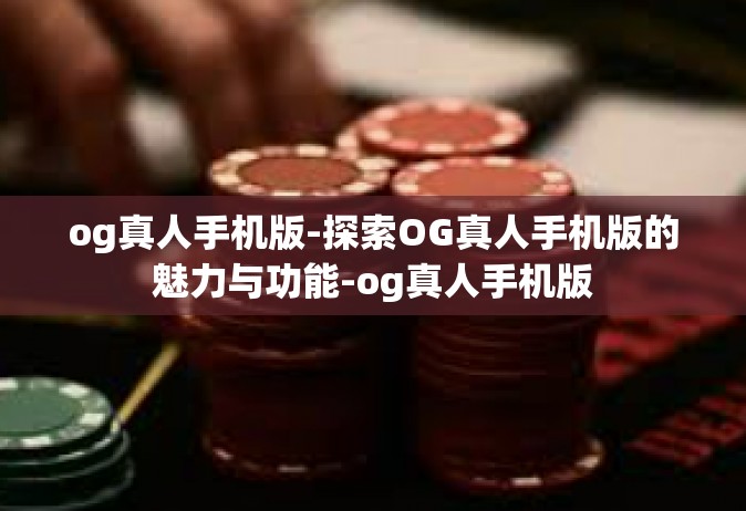 og真人手机版-探索OG真人手机版的魅力与功能-og真人手机版