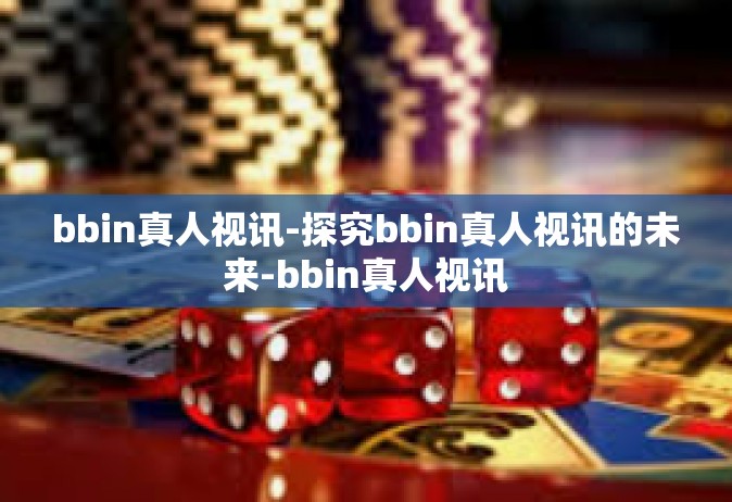 bbin真人视讯-探究bbin真人视讯的未来-bbin真人视讯
