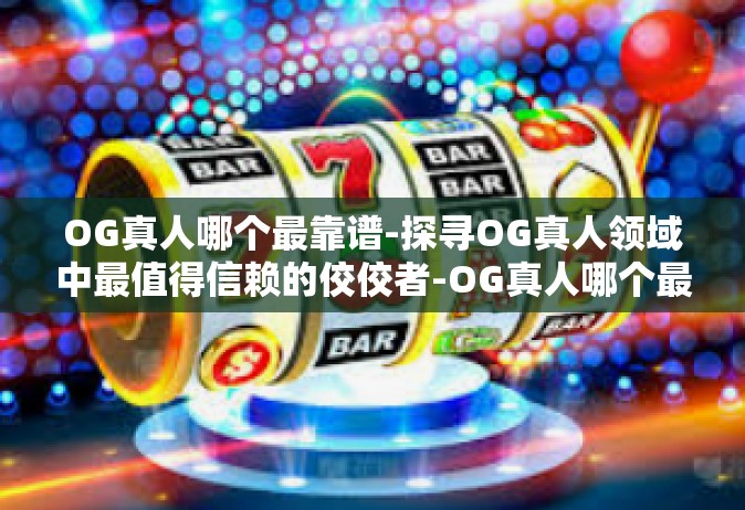 OG真人哪个最靠谱-探寻OG真人领域中最值得信赖的佼佼者-OG真人哪个最靠谱