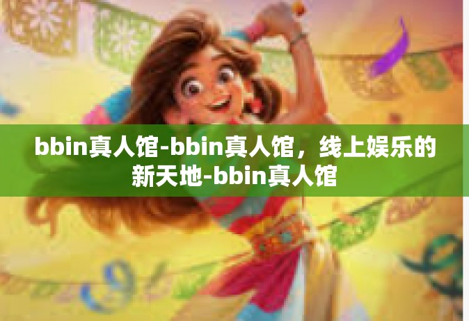 bbin真人馆-bbin真人馆，线上娱乐的新天地-bbin真人馆