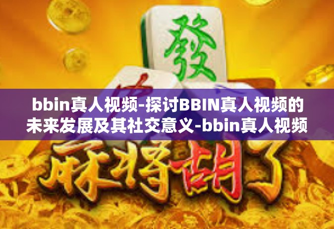 bbin真人视频-探讨BBIN真人视频的未来发展及其社交意义-bbin真人视频