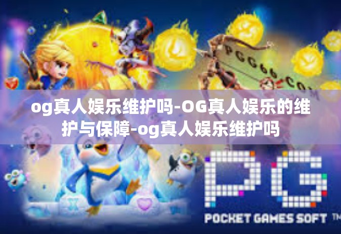 og真人娱乐维护吗-OG真人娱乐的维护与保障-og真人娱乐维护吗