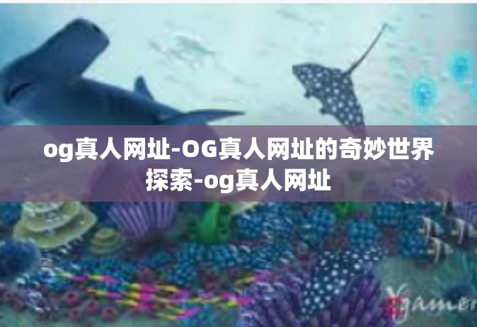 og真人网址-OG真人网址的奇妙世界探索-og真人网址