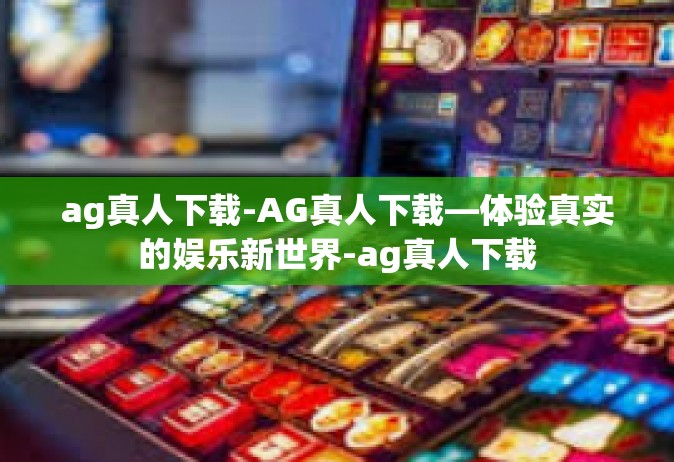 ag真人下载-AG真人下载—体验真实的娱乐新世界-ag真人下载