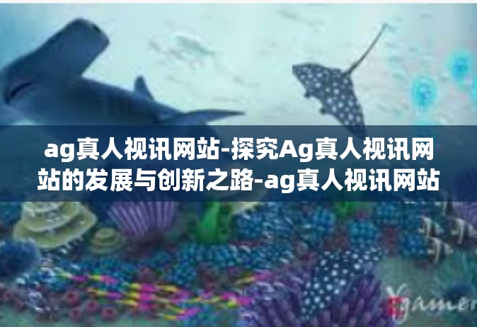 ag真人视讯网站-探究Ag真人视讯网站的发展与创新之路-ag真人视讯网站