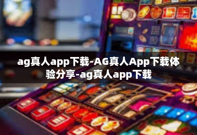 ag真人app下载-AG真人App下载体验分享-ag真人app下载