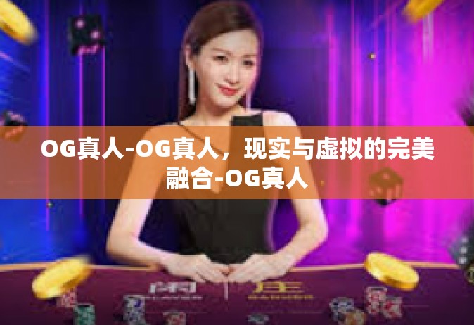 OG真人-OG真人，现实与虚拟的完美融合-OG真人