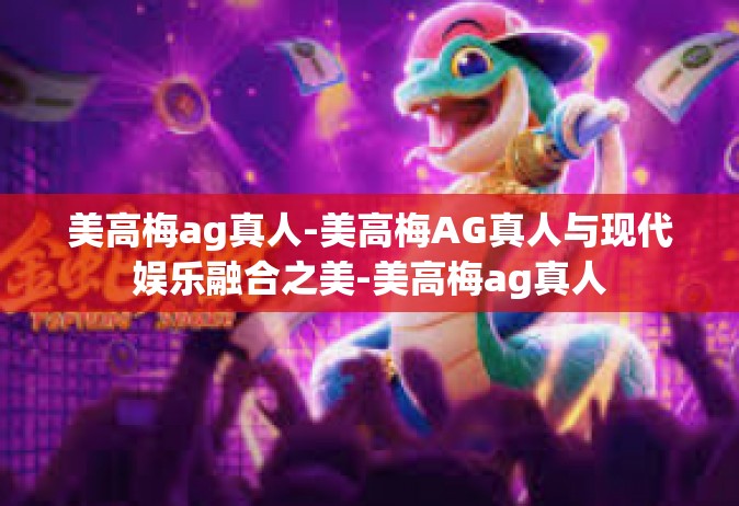 美高梅ag真人-美高梅AG真人与现代娱乐融合之美-美高梅ag真人