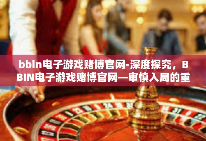 bbin电子游戏赌博官网-深度探究，BBIN电子游戏赌博官网—审慎入局的重要警告！bbin电子游戏赌博官网