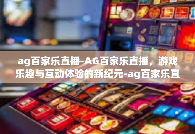 ag百家乐直播-AG百家乐直播，游戏乐趣与互动体验的新纪元-ag百家乐直播