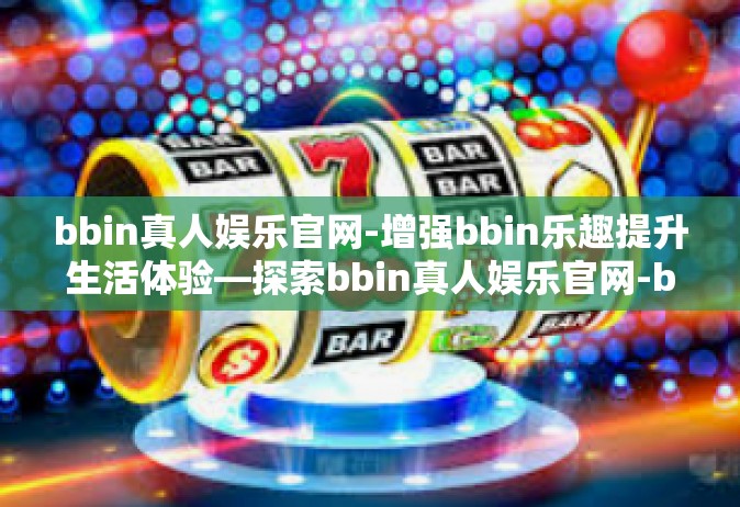 bbin真人娱乐官网-增强bbin乐趣提升生活体验—探索bbin真人娱乐官网-bbin真人娱乐官网