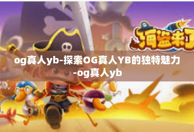 og真人yb-探索OG真人YB的独特魅力-og真人yb