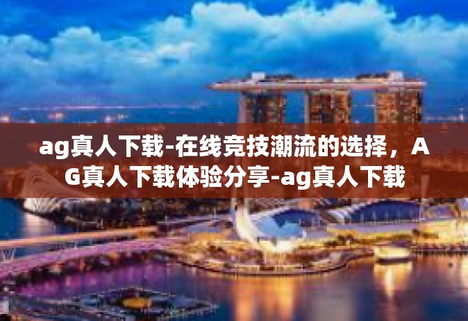 ag真人下载-在线竞技潮流的选择，AG真人下载体验分享-ag真人下载