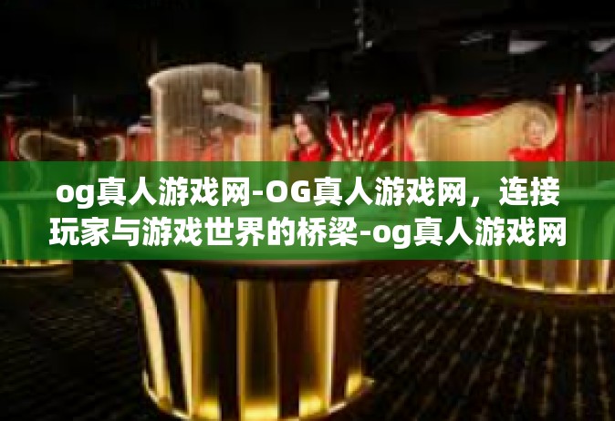 og真人游戏网-OG真人游戏网，连接玩家与游戏世界的桥梁-og真人游戏网