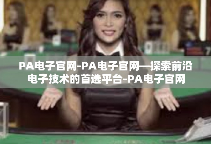 PA电子官网-PA电子官网—探索前沿电子技术的首选平台-PA电子官网