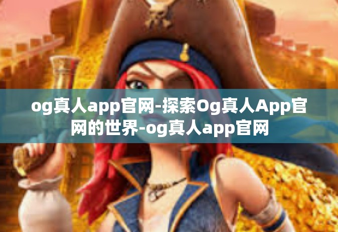 og真人app官网-探索Og真人App官网的世界-og真人app官网