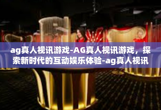ag真人视讯游戏-AG真人视讯游戏，探索新时代的互动娱乐体验-ag真人视讯游戏