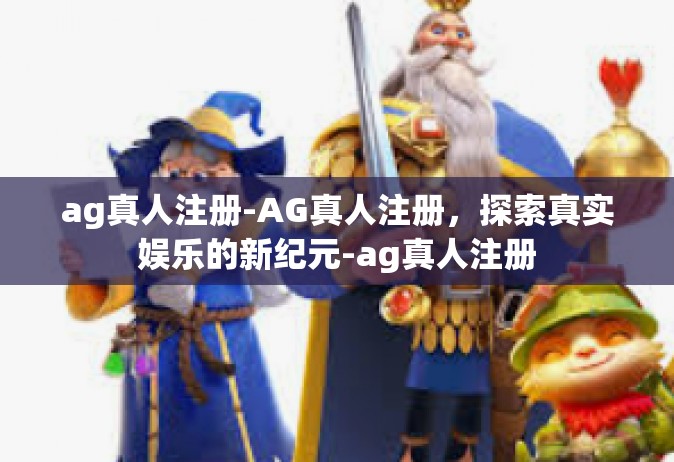 ag真人注册-AG真人注册，探索真实娱乐的新纪元-ag真人注册