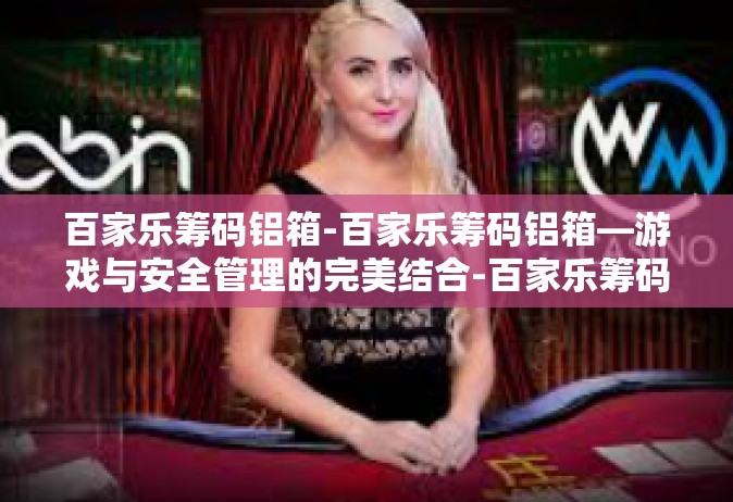 百家乐筹码铝箱-百家乐筹码铝箱—游戏与安全管理的完美结合-百家乐筹码铝箱