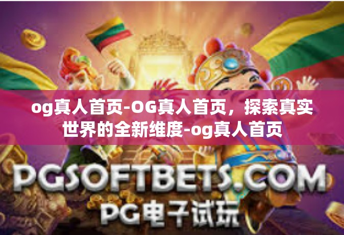 og真人首页-OG真人首页，探索真实世界的全新维度-og真人首页