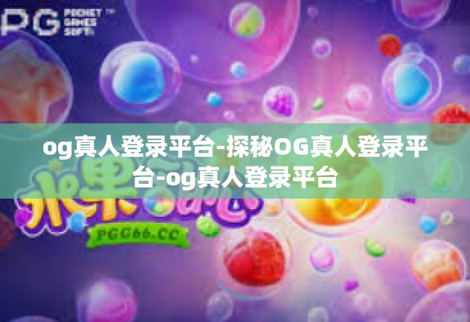 og真人登录平台-探秘OG真人登录平台-og真人登录平台