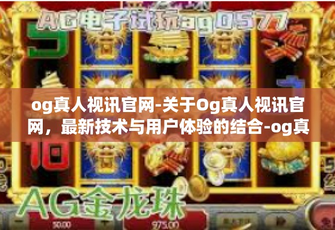 og真人视讯官网-关于Og真人视讯官网，最新技术与用户体验的结合-og真人视讯官网