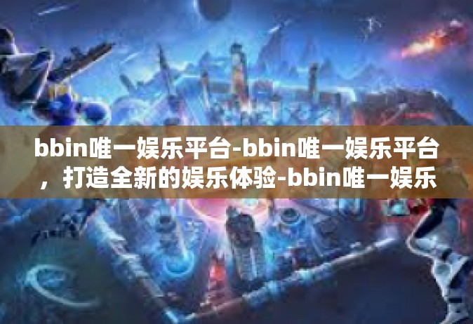 bbin唯一娱乐平台-bbin唯一娱乐平台，打造全新的娱乐体验-bbin唯一娱乐平台